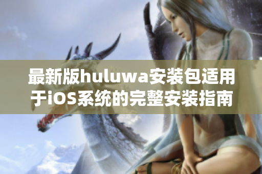 最新版huluwa安裝包適用于iOS系統(tǒng)的完整安裝指南