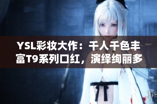 YSL彩妝大作：千人千色豐富T9系列口紅，演繹絢麗多彩唇妝