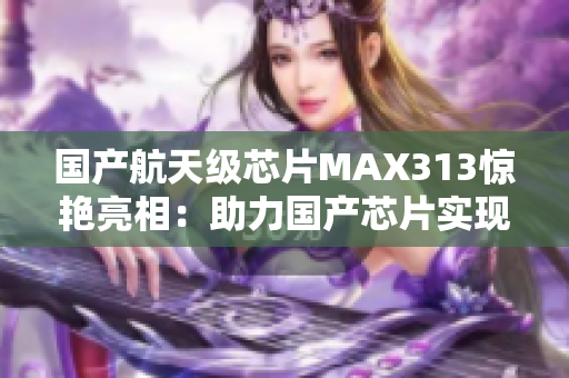 國產(chǎn)航天級(jí)芯片MAX313驚艷亮相：助力國產(chǎn)芯片實(shí)現(xiàn)突破！