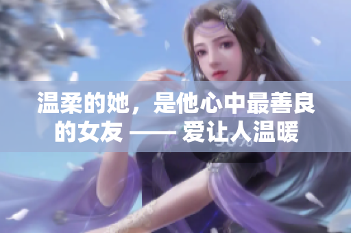 溫柔的她，是他心中最善良的女友 —— 愛讓人溫暖