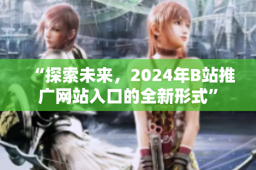 “探索未來(lái)，2024年B站推廣網(wǎng)站入口的全新形式”