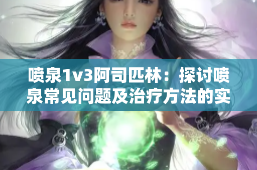 噴泉1v3阿司匹林：探討噴泉常見問題及治療方法的實用指南