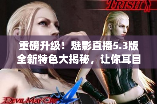 重磅升級！魅影直播5.3版全新特色大揭秘，讓你耳目一新！(1)