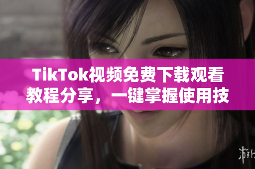 TikTok視頻免費(fèi)下載觀看教程分享，一鍵掌握使用技巧