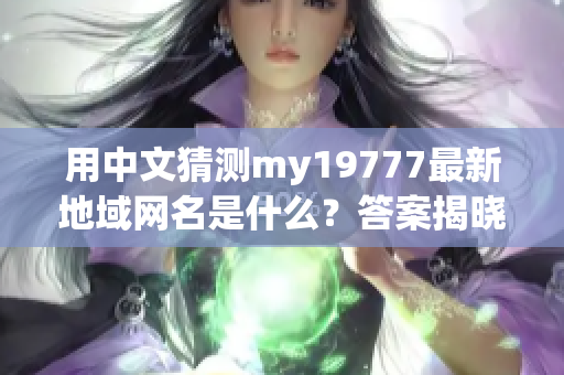 用中文猜測my19777最新地域網(wǎng)名是什么？答案揭曉！