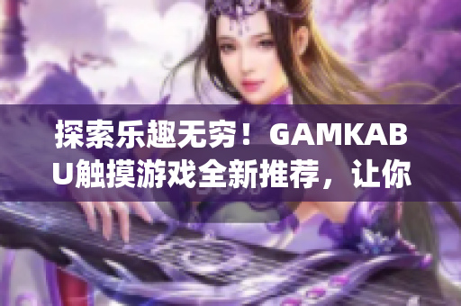 探索樂趣無窮！GAMKABU觸摸游戲全新推薦，讓你玩轉(zhuǎn)精彩世界(1)