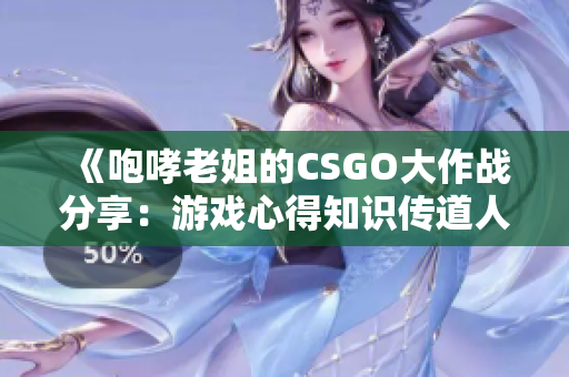 《咆哮老姐的CSGO大作戰(zhàn)分享：游戲心得知識傳道人》