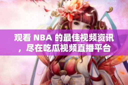 觀看 NBA 的最佳視頻資訊，盡在吃瓜視頻直播平臺(tái)