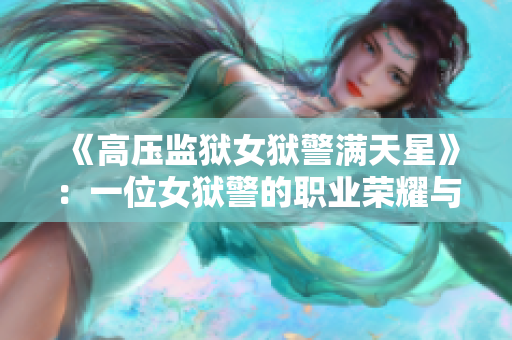 《高壓監(jiān)獄女獄警滿天星》：一位女獄警的職業(yè)榮耀與內(nèi)心掙扎