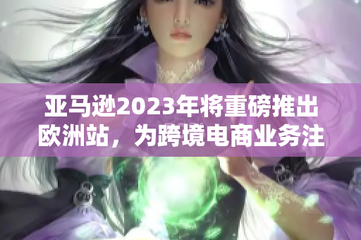 亞馬遜2023年將重磅推出歐洲站，為跨境電商業(yè)務(wù)注入新的活力