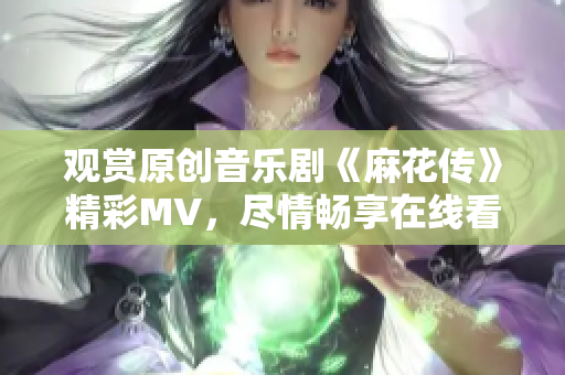 觀賞原創(chuàng)音樂劇《麻花傳》精彩MV，盡情暢享在線看的樂趣