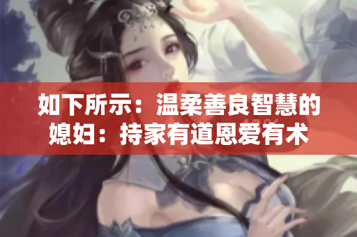 如下所示：溫柔善良智慧的媳婦：持家有道恩愛有術