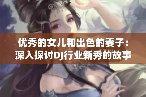 優(yōu)秀的女兒和出色的妻子：深入探討DJ行業(yè)新秀的故事