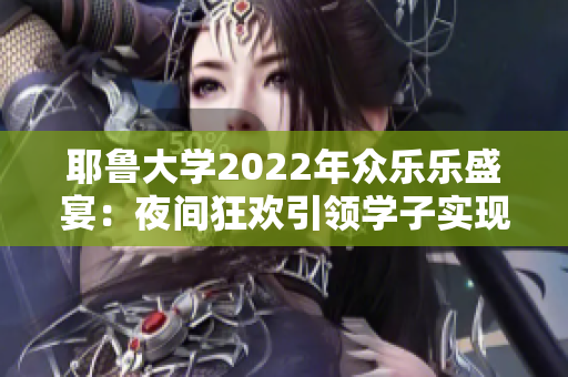 耶魯大學(xué)2022年眾樂樂盛宴：夜間狂歡引領(lǐng)學(xué)子實(shí)現(xiàn)多重樂趣