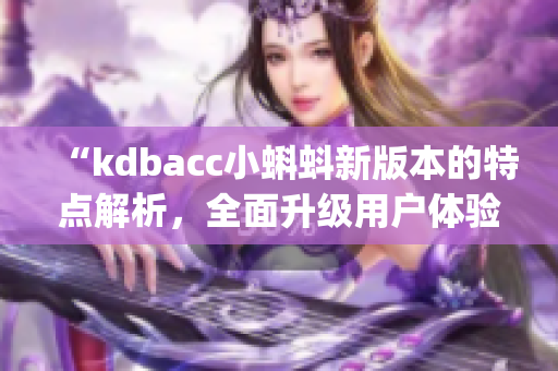 “kdbacc小蝌蚪新版本的特點解析，全面升級用戶體驗”(1)