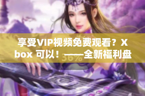 享受VIP視頻免費觀看？Xbox 可以！——全新福利盤點