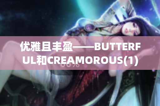 優(yōu)雅且豐盈——BUTTERFUL和CREAMOROUS(1)