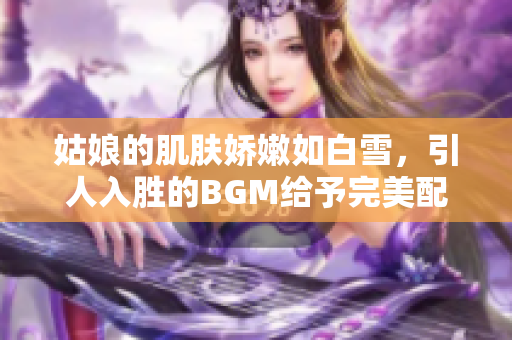 姑娘的肌膚嬌嫩如白雪，引人入勝的BGM給予完美配合