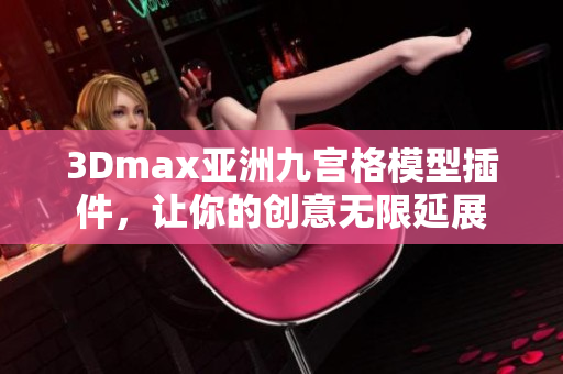 3Dmax亞洲九宮格模型插件，讓你的創(chuàng)意無限延展