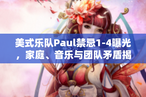 美式樂(lè)隊(duì)Paul禁忌1-4曝光，家庭、音樂(lè)與團(tuán)隊(duì)矛盾揭露