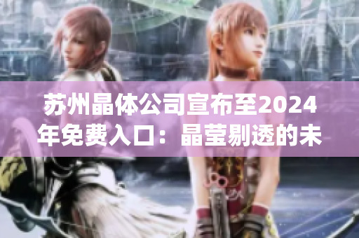 蘇州晶體公司宣布至2024年免費(fèi)入口：晶瑩剔透的未來之門打開(1)