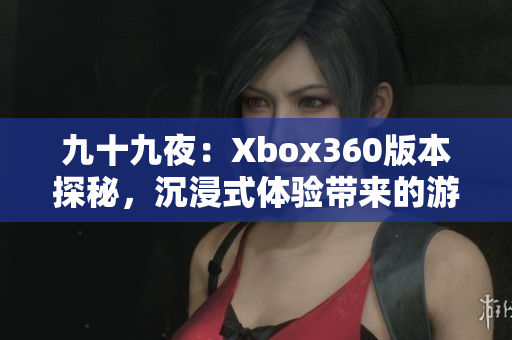 九十九夜：Xbox360版本探秘，沉浸式體驗(yàn)帶來的游戲魅力