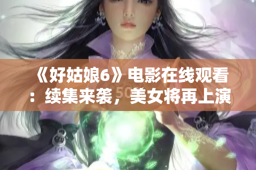 《好姑娘6》電影在線觀看：續(xù)集來(lái)襲，美女將再上演驚心動(dòng)魄的故事！