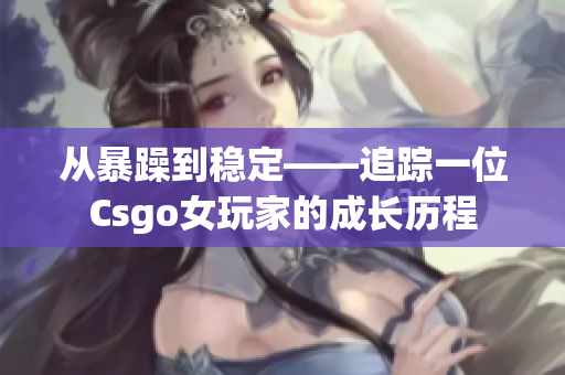 從暴躁到穩(wěn)定——追蹤一位Csgo女玩家的成長(zhǎng)歷程