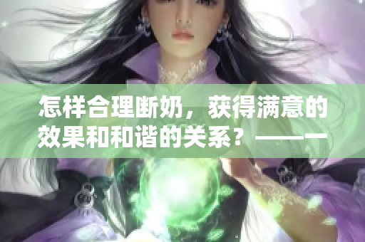 怎樣合理斷奶，獲得滿意的效果和和諧的關(guān)系？——一位妻子的經(jīng)驗分享