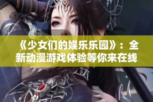 《少女們的娛樂(lè)樂(lè)園》：全新動(dòng)漫游戲體驗(yàn)等你來(lái)在線觀看！