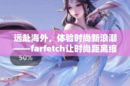 遠赴海外，體驗時尚新浪潮——farfetch讓時尚距離縮短