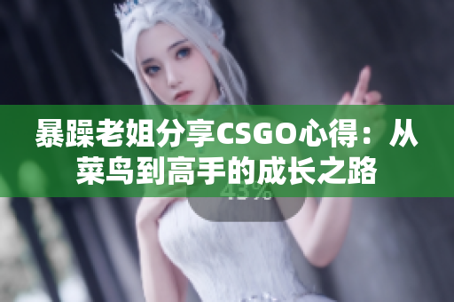 暴躁老姐分享CSGO心得：從菜鳥到高手的成長之路