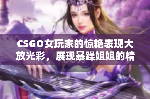 CSGO女玩家的驚艷表現(xiàn)大放光彩，展現(xiàn)暴躁姐姐的精彩瞬間