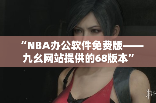 “NBA辦公軟件免費(fèi)版——九幺網(wǎng)站提供的68版本”