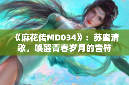 《麻花傳MD034》：蘇蜜清歌，喚醒青春歲月的音符