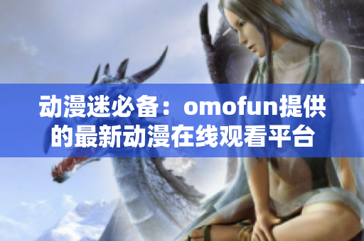 動漫迷必備：omofun提供的最新動漫在線觀看平臺