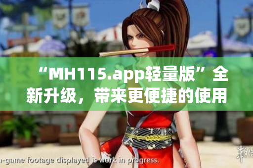 “MH115.app輕量版”全新升級，帶來更便捷的使用體驗(1)