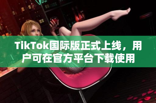 TikTok國(guó)際版正式上線，用戶可在官方平臺(tái)下載使用