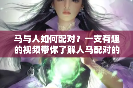 馬與人如何配對(duì)？一支有趣的視頻帶你了解人馬配對(duì)的奧秘