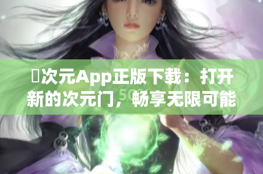 囧次元App正版下載：打開新的次元門，暢享無限可能