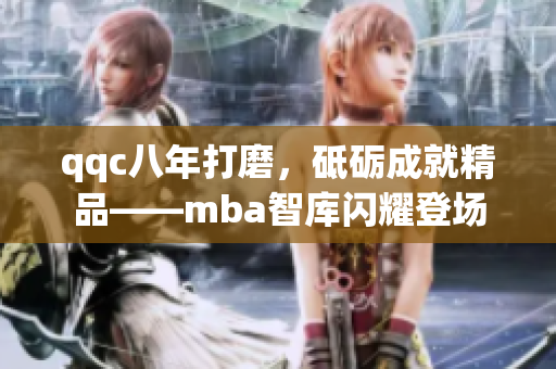 qqc八年打磨，砥礪成就精品——mba智庫閃耀登場