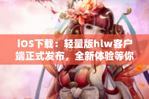 iOS下載：輕量版hlw客戶端正式發(fā)布，全新體驗(yàn)等你來感受