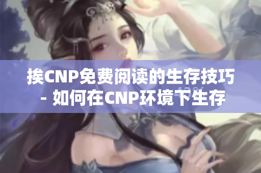 挨CNP免費(fèi)閱讀的生存技巧 - 如何在CNP環(huán)境下生存