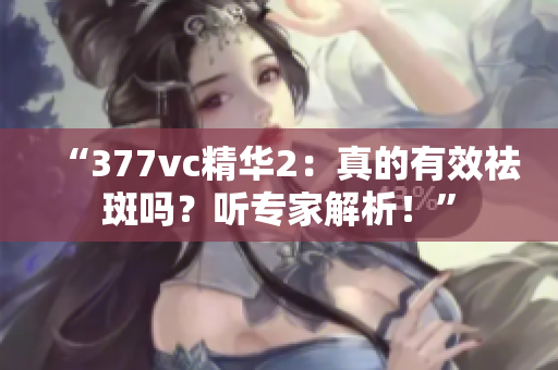 “377vc精華2：真的有效祛斑嗎？聽專家解析！”