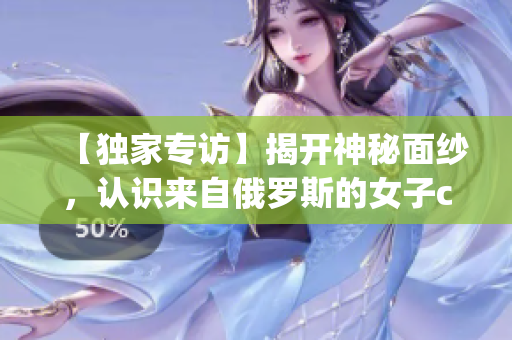 【獨家專訪】揭開神秘面紗，認識來自俄羅斯的女子csgo選手