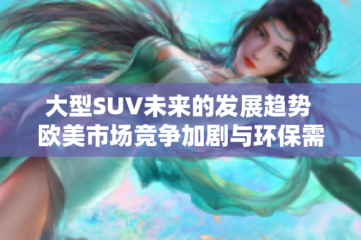 大型SUV未來的發(fā)展趨勢 歐美市場競爭加劇與環(huán)保需求不斷增長