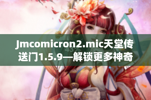 Jmcomicron2.mic天堂傳送門1.5.9—解鎖更多神奇世界