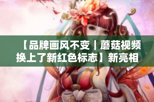 【品牌畫風不變｜蘑菇視頻換上了新紅色標志】新亮相啦！