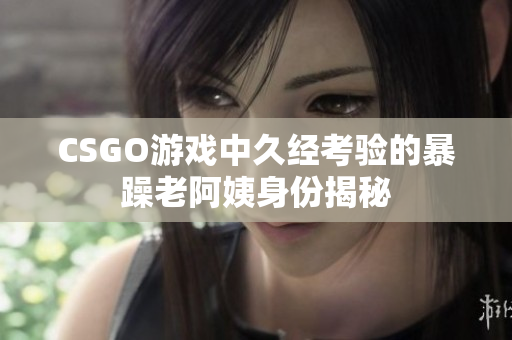 CSGO游戲中久經(jīng)考驗的暴躁老阿姨身份揭秘