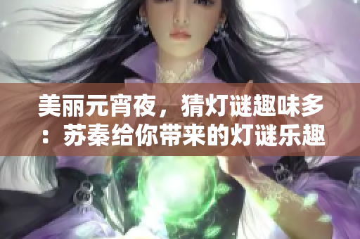 美麗元宵夜，猜燈謎趣味多：蘇秦給你帶來(lái)的燈謎樂(lè)趣